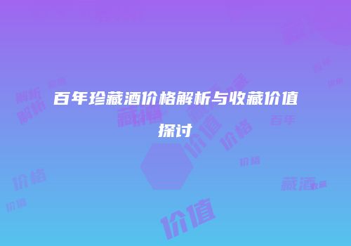 百年珍藏酒价格解析与收藏价值探讨