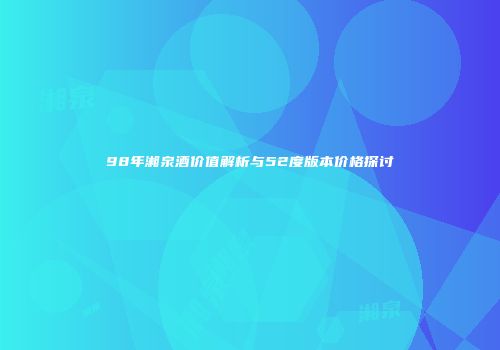98年湘泉酒价值解析与52度版本价格探讨