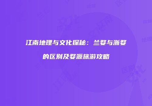 江南地理与文化探秘：兰婺与浙婺的区别及婺源旅游攻略
