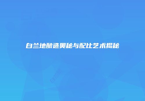 白兰地酿造奥秘与配比艺术揭秘