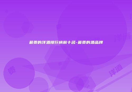 最贵的洋酒排行榜前十名-最贵的酒品牌