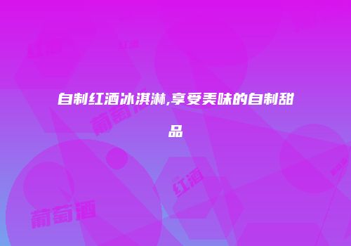 自制红酒冰淇淋,享受美味的自制甜品
