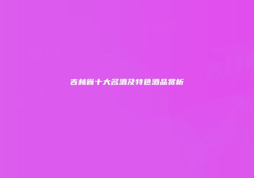 吉林省十大名酒及特色酒品赏析
