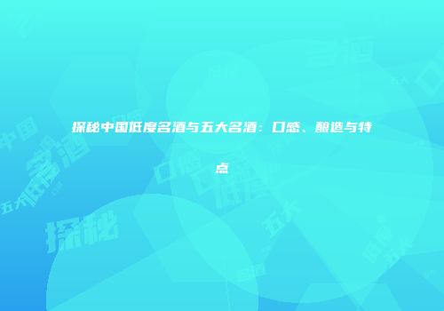 探秘中国低度名酒与五大名酒：口感、酿造与特点