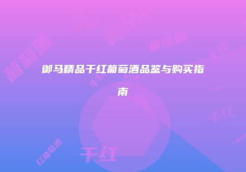 御马精品干红葡萄酒品鉴与购买指南