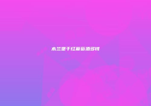 木兰堡干红葡萄酒多钱