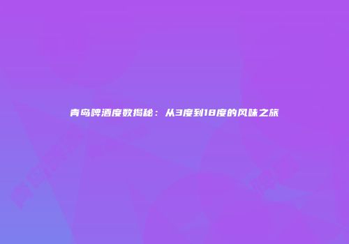 青岛啤酒度数揭秘：从3度到18度的风味之旅