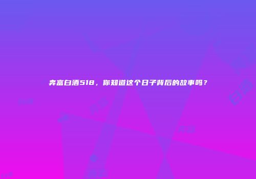 奔富白酒518，你知道这个日子背后的故事吗？