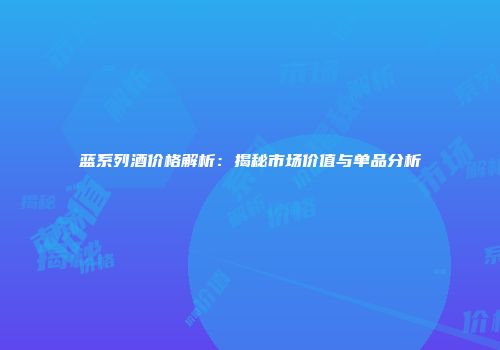 蓝系列酒价格解析：揭秘市场价值与单品分析