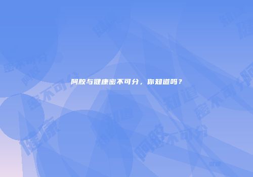 阿胶与健康密不可分，你知道吗？