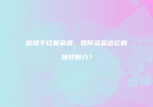 超级干红葡萄酒，如何品鉴出它的独特魅力？