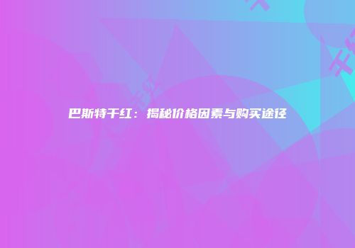 巴斯特干红：揭秘价格因素与购买途径