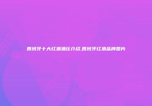 西班牙十大红酒酒庄介绍,西班牙红酒品牌图片