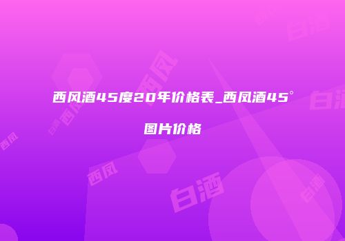 西风酒45度20年价格表_西凤酒45°图片价格