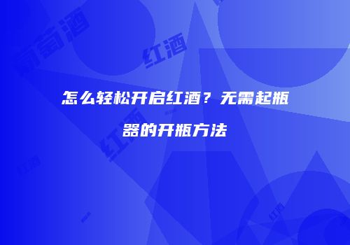 怎么轻松开启红酒？无需起瓶器的开瓶方法