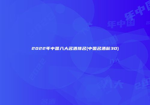 2022年中国八大名酒排名(中国名酒前30)