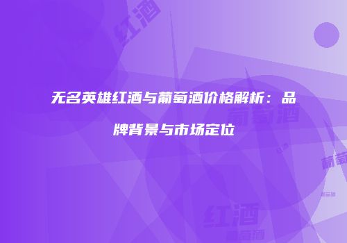 无名英雄红酒与葡萄酒价格解析：品牌背景与市场定位