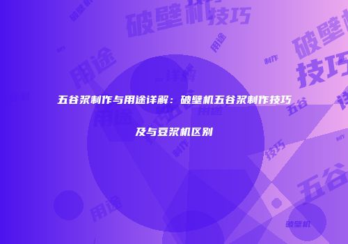 五谷浆制作与用途详解：破壁机五谷浆制作技巧及与豆浆机区别