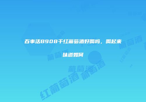 百事活B908干红葡萄酒好喝吗，喝起来味道如何
