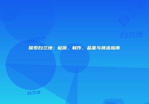 探索白兰地：起源、制作、品鉴与挑选指南