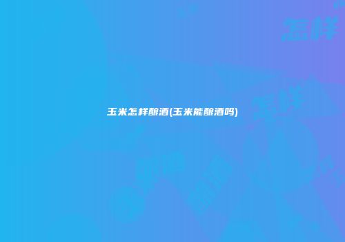 玉米怎样酿酒(玉米能酿酒吗)