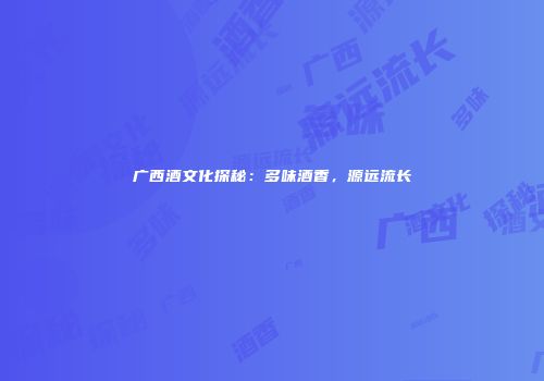 广西酒文化探秘：多味酒香，源远流长