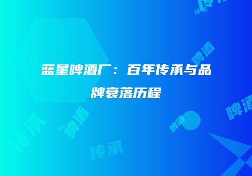 蓝星啤酒厂：百年传承与品牌衰落历程