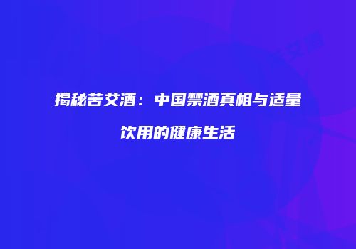 揭秘苦艾酒：中国禁酒真相与适量饮用的健康生活