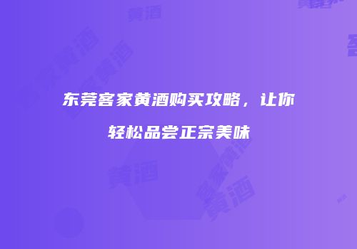 东莞客家黄酒购买攻略，让你轻松品尝正宗美味