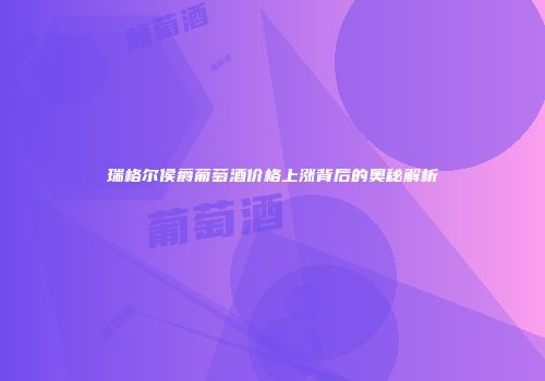 瑞格尔侯爵葡萄酒价格上涨背后的奥秘解析