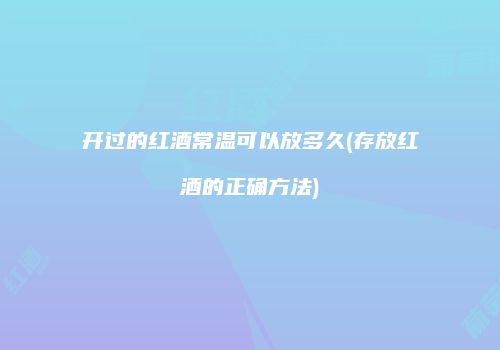 开过的红酒常温可以放多久(存放红酒的正确方法)