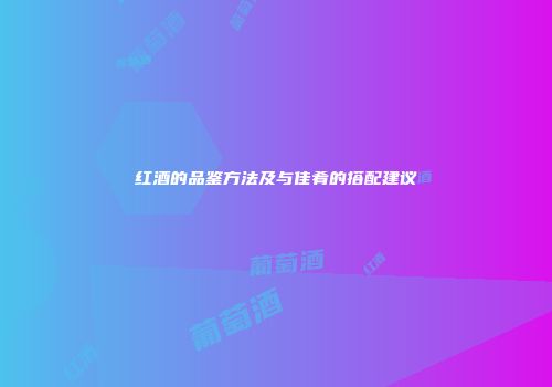 红酒的品鉴方法及与佳肴的搭配建议