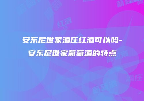 安东尼世家酒庄红酒可以吗-安东尼世家葡萄酒的特点