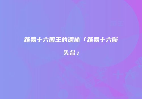 路易十六国王的遗体「路易十六断头台」