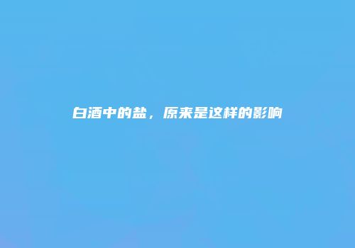 白酒中的盐，原来是这样的影响