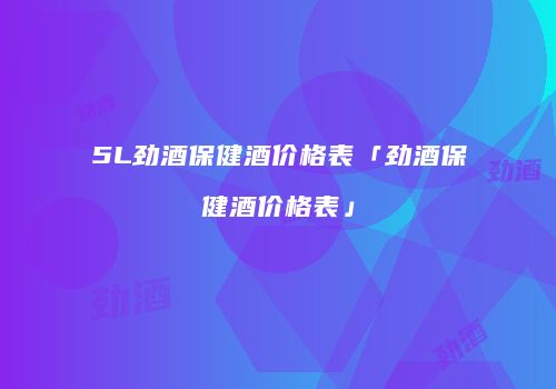 5L劲酒保健酒价格表「劲酒保健酒价格表」