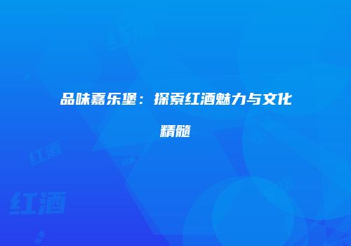 品味嘉乐堡：探索红酒魅力与文化精髓