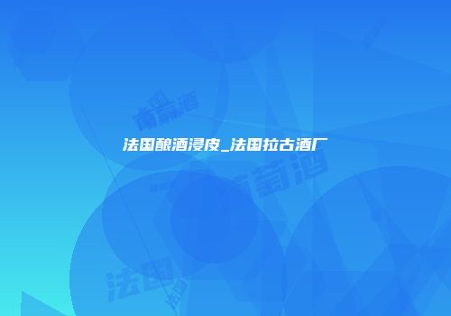 法国酿酒浸皮_法国拉古酒厂