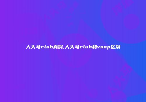 人头马club真假,人头马club和vsop区别