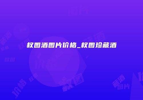 权图酒图片价格_权图珍藏酒