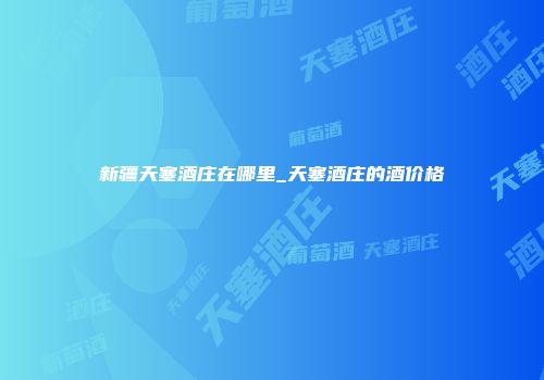 新疆天塞酒庄在哪里_天塞酒庄的酒价格