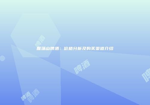雁荡山啤酒：价格分析及购买渠道介绍