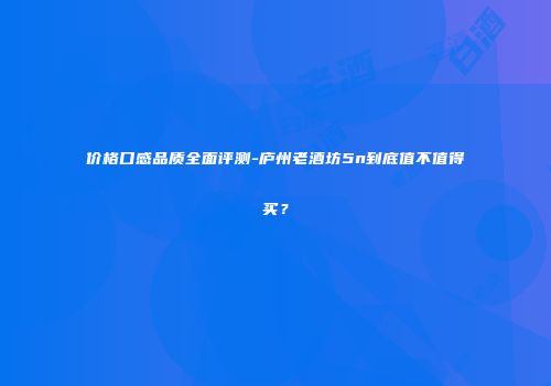 价格口感品质全面评测-庐州老酒坊5n到底值不值得买？
