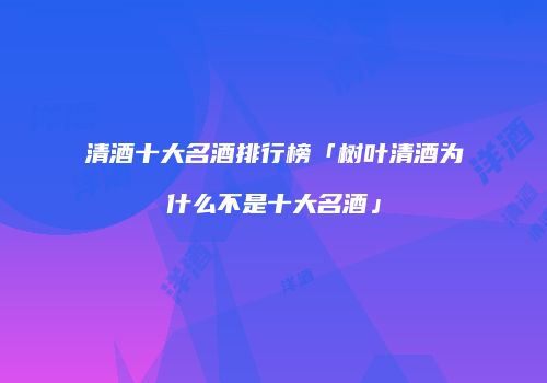 清酒十大名酒排行榜「树叶清酒为什么不是十大名酒」