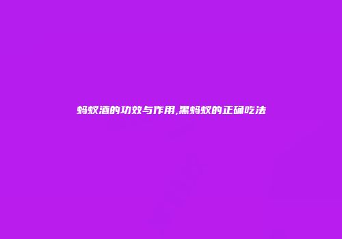 蚂蚁酒的功效与作用,黑蚂蚁的正确吃法