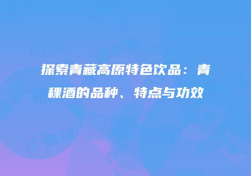 探索青藏高原特色饮品：青稞酒的品种、特点与功效