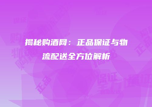 揭秘购酒网：正品保证与物流配送全方位解析