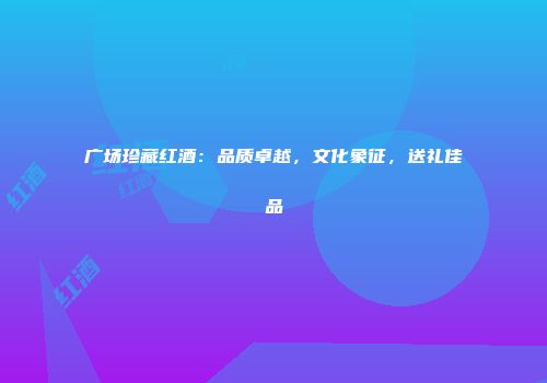 广场珍藏红酒：品质卓越，文化象征，送礼佳品