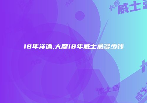 18年洋酒,大摩18年威士忌多少钱