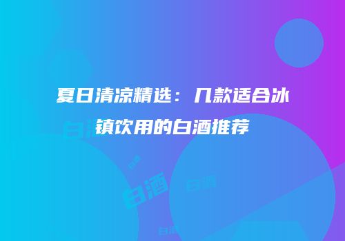夏日清凉精选：几款适合冰镇饮用的白酒推荐